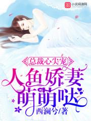 总裁心尖宠人鱼娇妻萌萌哒全文免费阅读